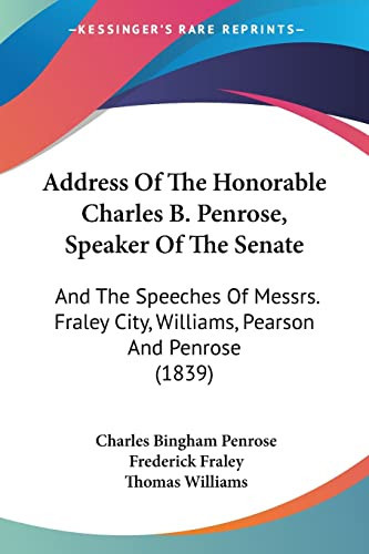 Address Of The Honorable Charles B. Penrose, Speaker Of The Senate: And The Speeches Of Messrs. Fraley City, Williams, Pearson And Penrose (1839)