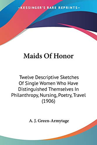 Maids Of Honor: Twelve Descriptive Sketches Of Single Women Who Have Distinguished Themselves In Philanthropy, Nursing, Poetry, Travel (1906)