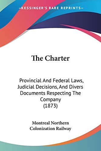 The Charter: Provincial And Federal Laws, Judicial Decisions, And Divers Documents Respecting The Company (1873)