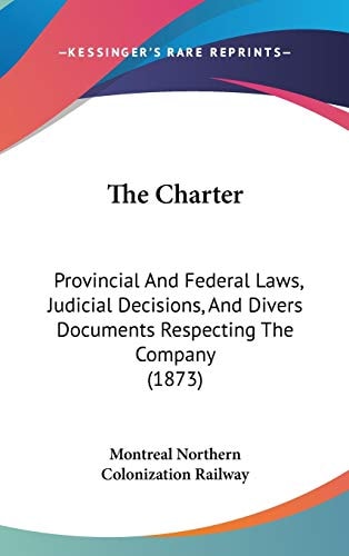 The Charter: Provincial And Federal Laws, Judicial Decisions, And Divers Documents Respecting The Company (1873)