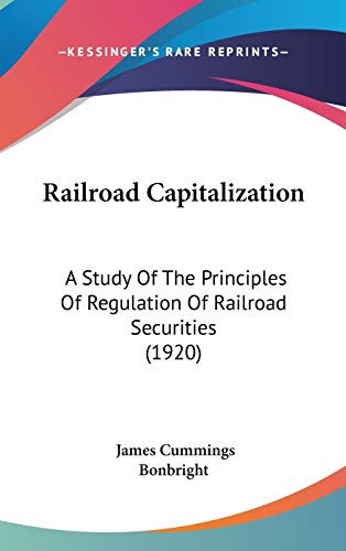 Railroad Capitalization: A Study Of The Principles Of Regulation Of Railroad Securities (1920)
