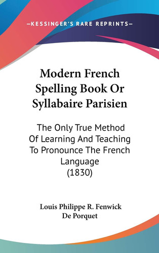 Modern French Spelling Book Or Syllabaire Parisien: The Only True Method Of Learning And Teaching To Pronounce The French Language (1830)