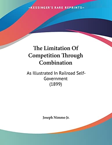 The Limitation Of Competition Through Combination: As Illustrated In Railroad Self-Government (1899)