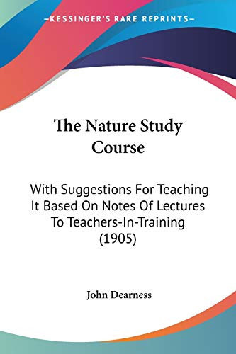 The Nature Study Course: With Suggestions For Teaching It Based On Notes Of Lectures To Teachers-In-Training (1905)