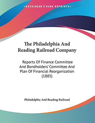 The Philadelphia And Reading Railroad Company: Reports Of Finance Committee And Bondholders' Committee And Plan Of Financial Reorganization (1885)