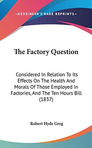 The Factory Question: Considered In Relation To Its Effects On The Health And Morals Of Those Employed In Factories, And The Ten Hours Bill (1837)