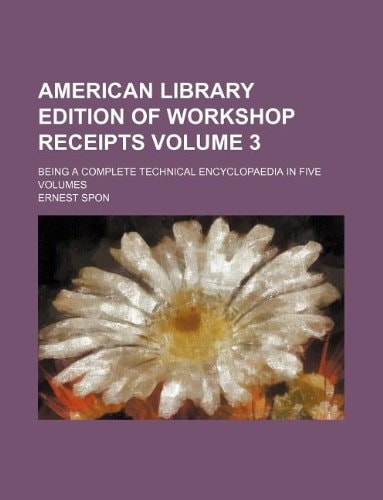 American library edition of workshop receipts Volume 3; being a complete technical encyclopaedia in five volumes