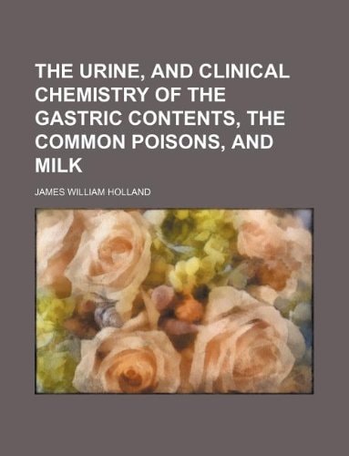 The urine, and clinical chemistry of the gastric contents, the common poisons, and milk