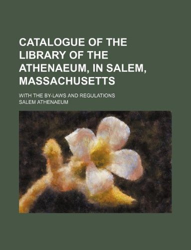 Catalogue of the library of the Athenaeum, in Salem, Massachusetts; with the by-laws and regulations