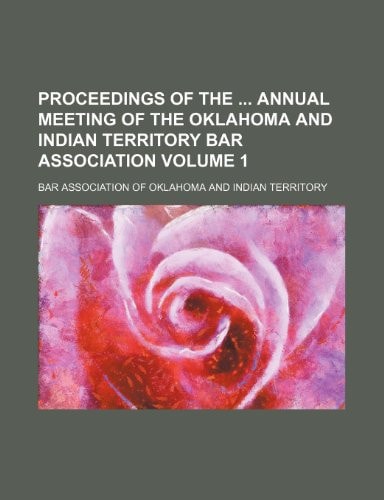 Proceedings of the annual meeting of the Oklahoma and Indian Territory Bar Association Volume 1