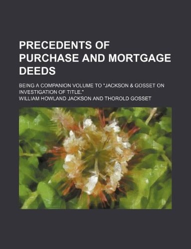 Precedents of Purchase and Mortgage Deeds; Being a Companion Volume to "Jackson & Gosset on Investigation of Title."