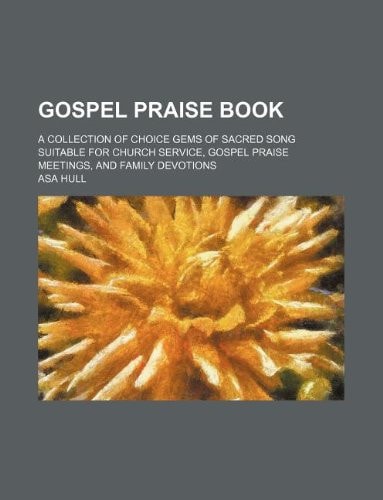 Gospel Praise Book: A Collection of Choice Gems of Sacred Song Suitable for Church Service, Gospel Praise Meetings, and Family Devotions