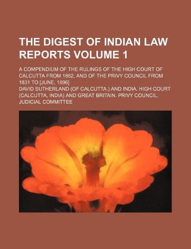 The digest of Indian law reports Volume 1 ; a compendium of the rulings of the High court of Calcutta from 1862, and of the Privy council from 1831 to [June, 1896]