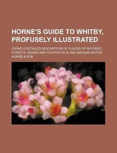 Horne's Guide to Whitby, profusely illustrated; giving a detailed description of places of interest, streets, roads and footpaths in and around Whitby