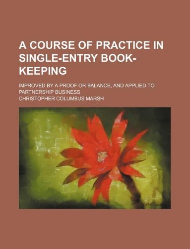 A course of practice in single-entry book-keeping; improved by a proof or balance, and applied to partnership business