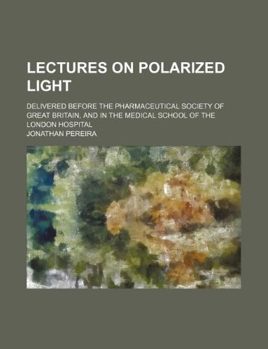 Lectures on polarized light; delivered before the Pharmaceutical Society of Great Britain, and in the Medical School of the London Hospital