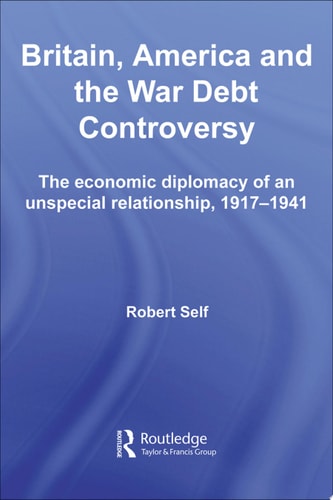 Britain, America and the War Debt Controversy The Economic Diplomacy of an Unspecial Relationship, 1917-45