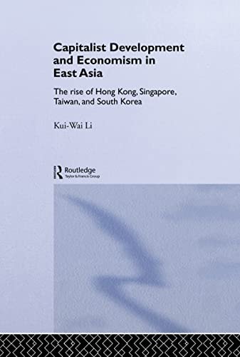 Capitalist Development and Economism in East Asia: The Rise of Hong Kong, Singapore, Taiwan and South Korea (Routledge Studies in the Growth Economies of Asia Book 35)