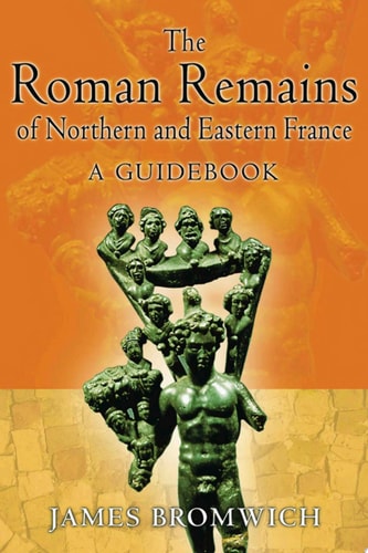 The Roman Remains of Northern and Eastern France A Guidebook