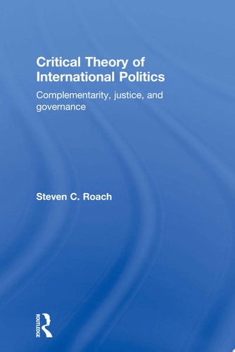 Critical Theory of International Politics Complementarity, Justice, and Governance
