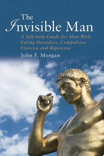 The Invisible Man A Self-help Guide for Men With Eating Disorders, Compulsive Exercise and Bigorexia