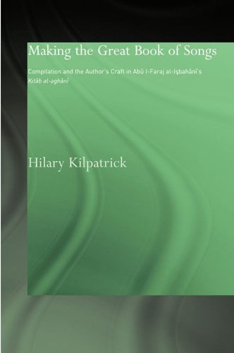 Making the Great Book of Songs: Compilation and the Author's Craft in Abû I-Faraj al-Isbahânî's Kitâb al-aghânî (Routledge Studies in Middle Eastern Literatures)