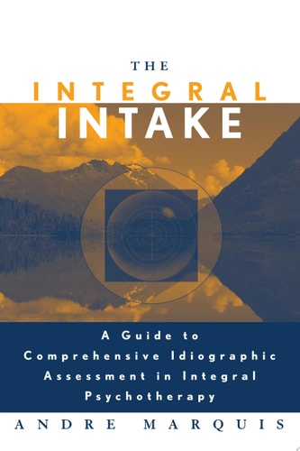 The Integral Intake A Guide to Comprehensive Idiographic Assessment in Integral Psychotherapy