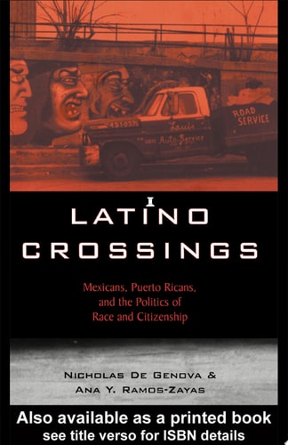 Latino Crossings Mexicans, Puerto Ricans, and the Politics of Race and Citizenship