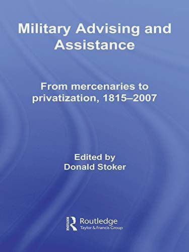 Military Advising and Assistance: From Mercenaries to Privatization, 1815–2007 (Cass Military Studies)