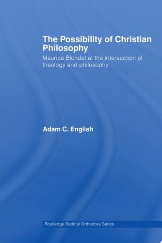The Possibility of Christian Philosophy Maurice Blondel at the Intersection of Theology and Philosophy