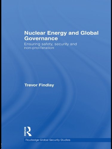 Nuclear Energy and Global Governance: Ensuring Safety, Security and Non-proliferation (Routledge Global Security Studies Book 21)
