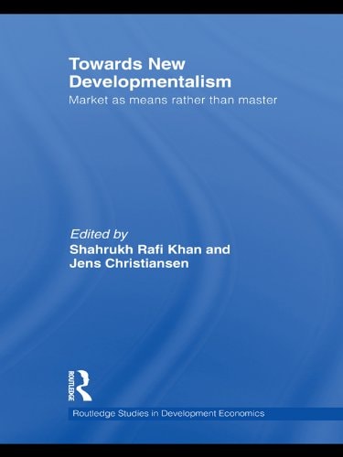 Towards New Developmentalism: Market as Means rather than Master (Routledge Studies in Development Economics Book 83)