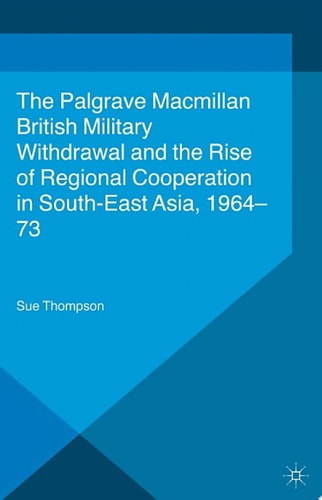 British Military Withdrawal and the Rise of Regional Cooperation in South-East Asia, 1964-73