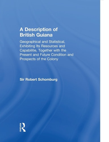 A Description of British Guiana, Geographical and Statistical, Exhibiting Its Resources and Capabilities, Together with the Present and Future Condition and Prospects of the Colony Exhibiting Resources and Capabilities... . .