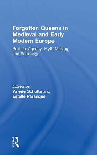 Forgotten Queens in Medieval and Early Modern Europe Political Agency, Myth-making, and Patronage
