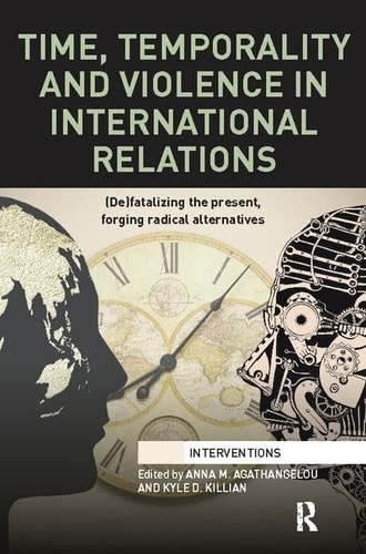Time, Temporality and Violence in International Relations (de)fatalizing the Present, Forging Radical Alternatives