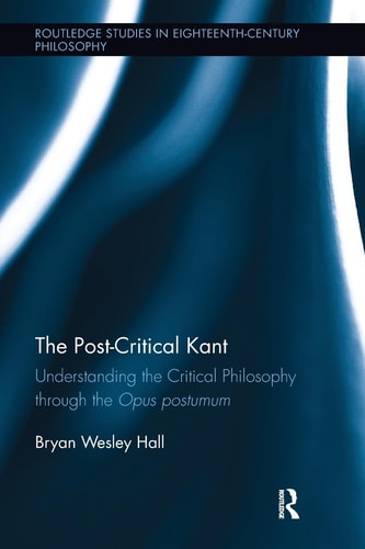 The Post-Critical Kant Understanding the Critical Philosophy Through the Opus Postumum