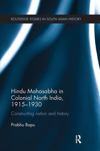Hindu Mahasabha in Colonial North India, 1915-1930 Constructing Nation and History