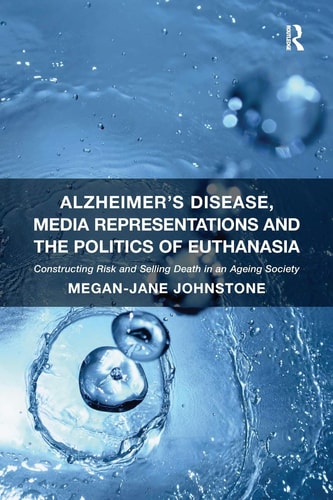 Alzheimer's Disease, Media Representations and the Politics of Euthanasia Constructing Risk and Selling Death in an Ageing Society