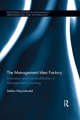 The Management Idea Factory Innovation and Commodification in Management Consulting