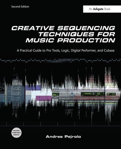 Creative Sequencing Techniques for Music Production A Practical Guide to Pro Tools, Logic, Digital Performer, and Cubase