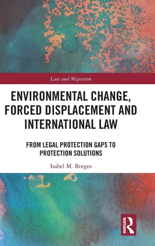 Environmental Change, Forced Displacement and International Law From Legal Protection Gaps to Protection Solutions
