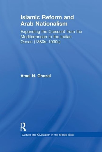 Islamic Reform and Arab Nationalism Expanding the Crescent from the Mediterranean to the Indian Ocean (1880s-1930s)
