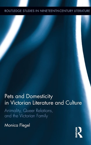Pets and Domesticity in Victorian Literature and Culture Animality, Queer Relations, and the Victorian Family