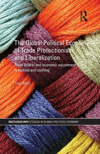 The Global Political Economy of Trade Protectionism and Liberalization Trade Reform and Economic Adjustment in Textiles and Clothing