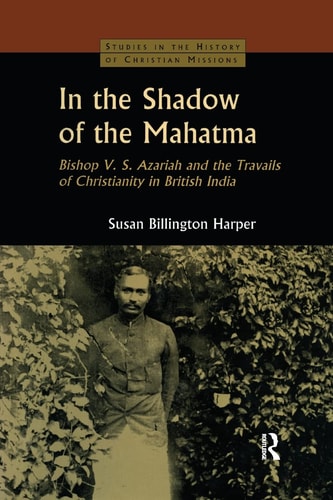 In the Shadow of the Mahatma Bishop Azariah and the Travails of Christianity in British India