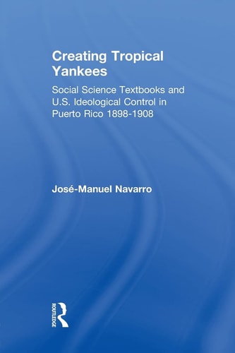 Creating Tropical Yankees Social Science Textbooks and U. S. Ideological Control in Puerto Rico,1898-1908