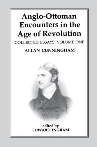 Anglo-Ottoman Encounters in the Age of Revolution The Collected Essays of Allan Cunningham, Volume 1