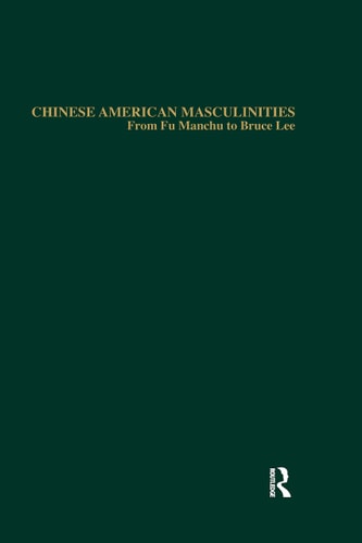 Chinese American Masculinities From Fu Manchu to Bruce Lee
