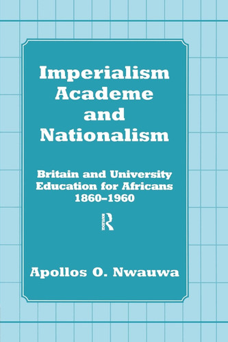 Imperialism, Academe and Nationalism Britain and University Education for Africans 1860-1960